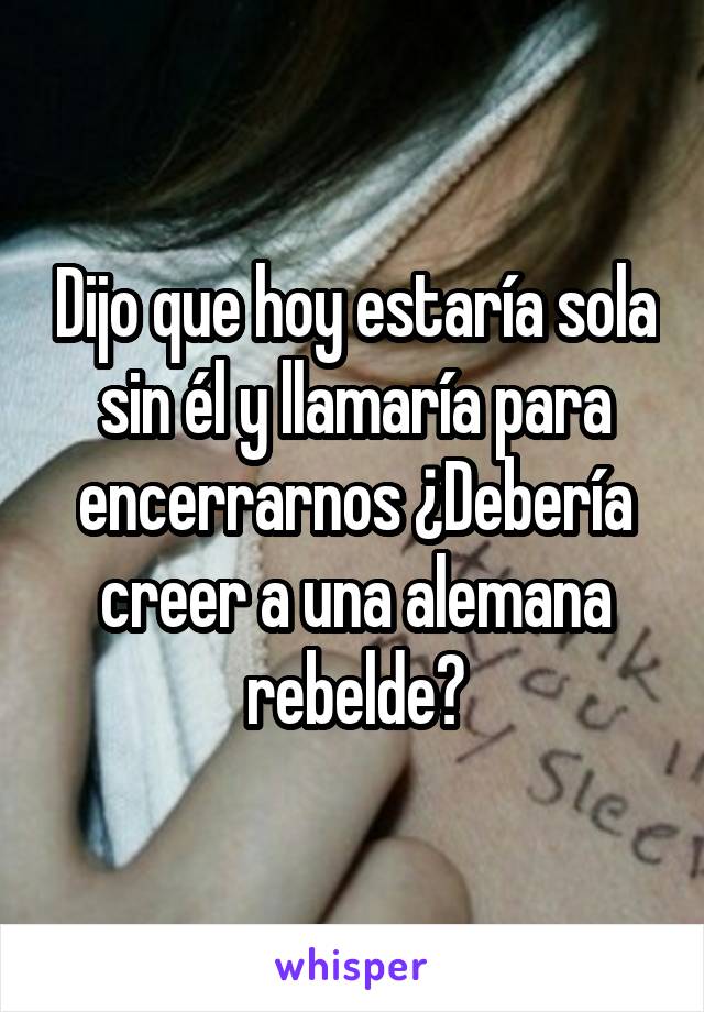 Dijo que hoy estaría sola sin él y llamaría para encerrarnos ¿Debería creer a una alemana rebelde?