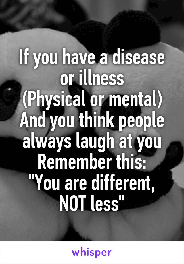 If you have a disease or illness
(Physical or mental)
And you think people always laugh at you
Remember this:
"You are different,
NOT less"