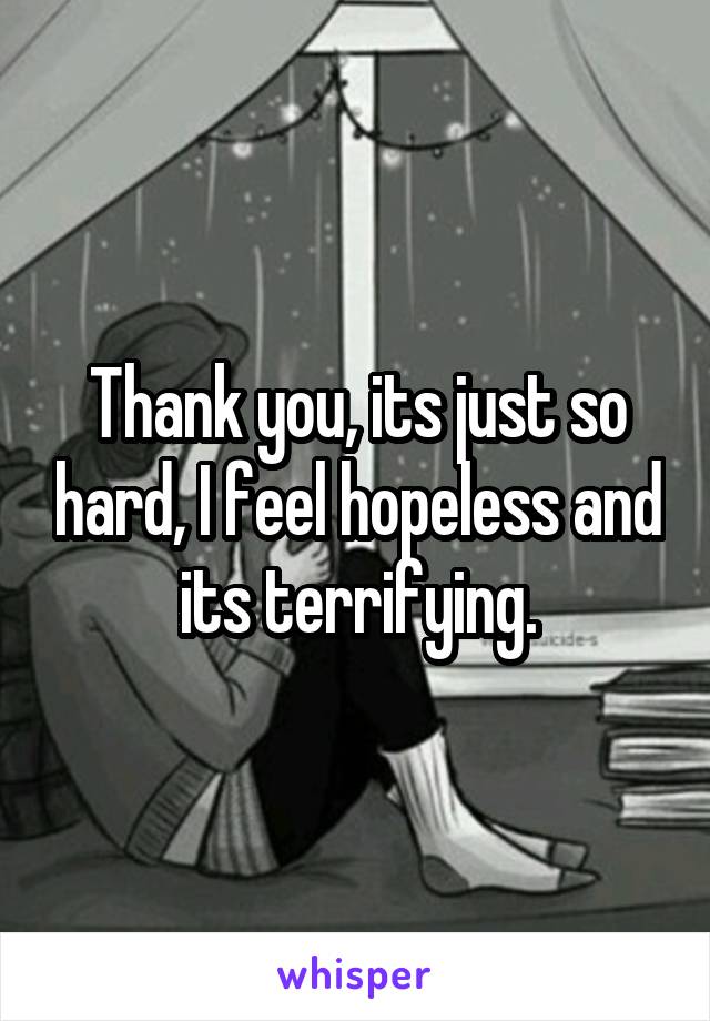 Thank you, its just so hard, I feel hopeless and its terrifying.