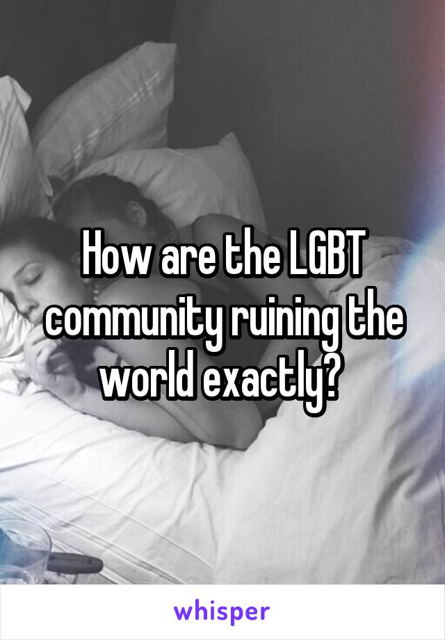 How are the LGBT community ruining the world exactly? 