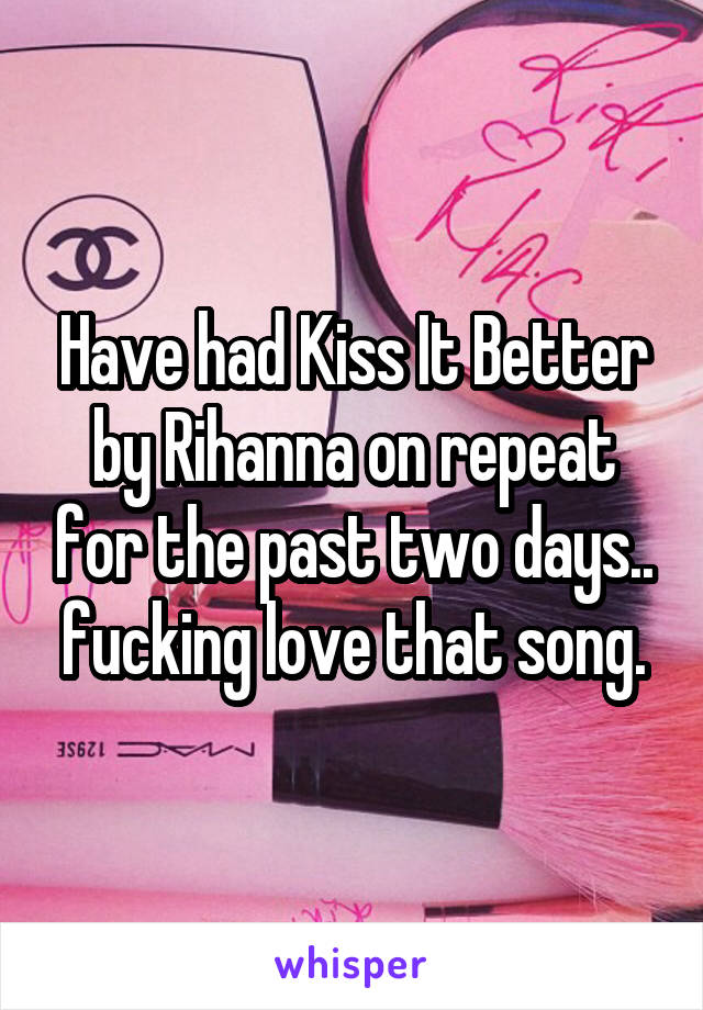 Have had Kiss It Better by Rihanna on repeat for the past two days.. fucking love that song.