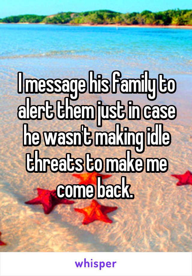 I message his family to alert them just in case he wasn't making idle threats to make me come back. 