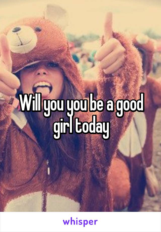 Will you you be a good girl today