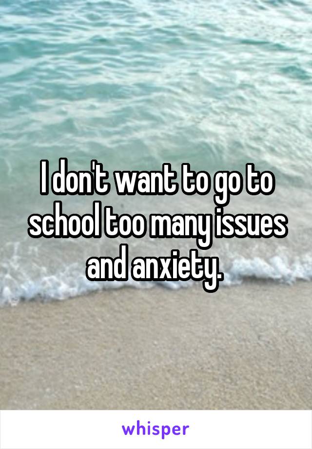 I don't want to go to school too many issues and anxiety. 