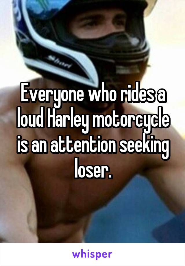 Everyone who rides a loud Harley motorcycle is an attention seeking loser.