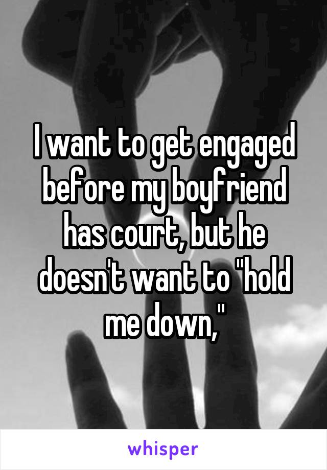 I want to get engaged before my boyfriend has court, but he doesn't want to "hold me down,"