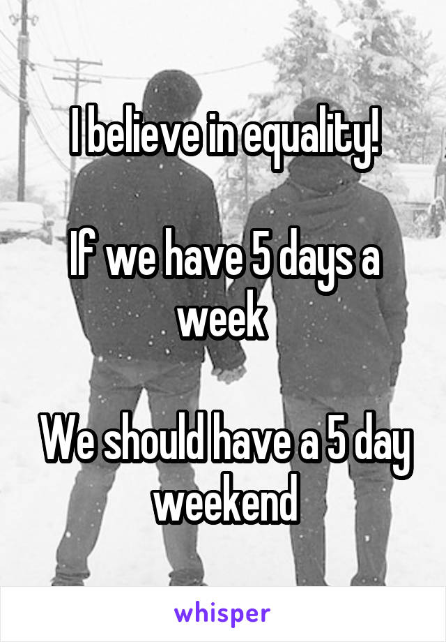 I believe in equality!

If we have 5 days a week 

We should have a 5 day weekend