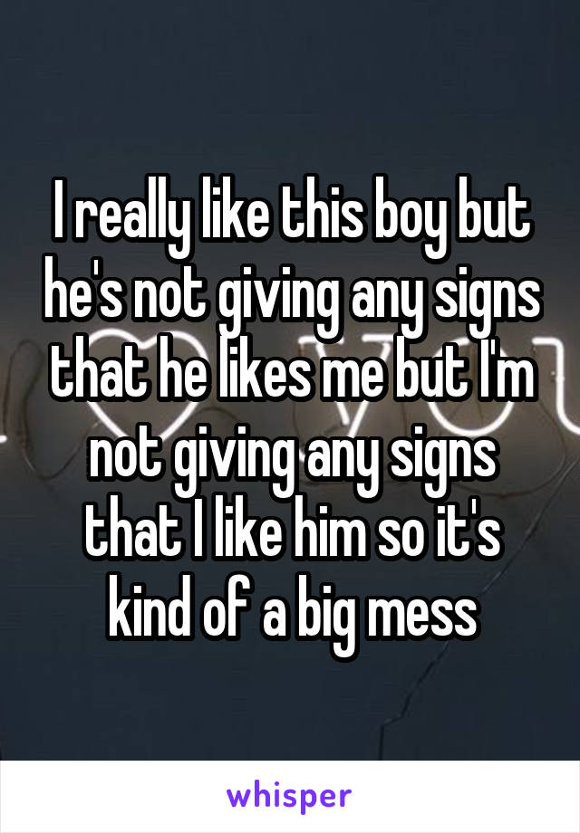 I really like this boy but he's not giving any signs that he likes me but I'm not giving any signs that I like him so it's kind of a big mess