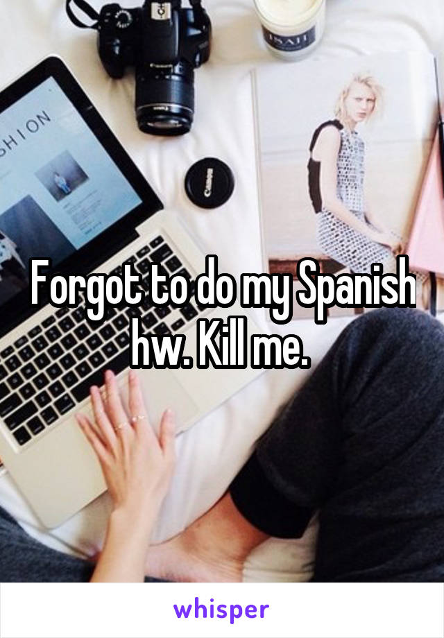 Forgot to do my Spanish hw. Kill me. 