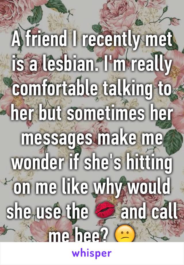 A friend I recently met is a lesbian. I'm really comfortable talking to her but sometimes her messages make me wonder if she's hitting on me like why would she use the 💋 and call me bee? 😕