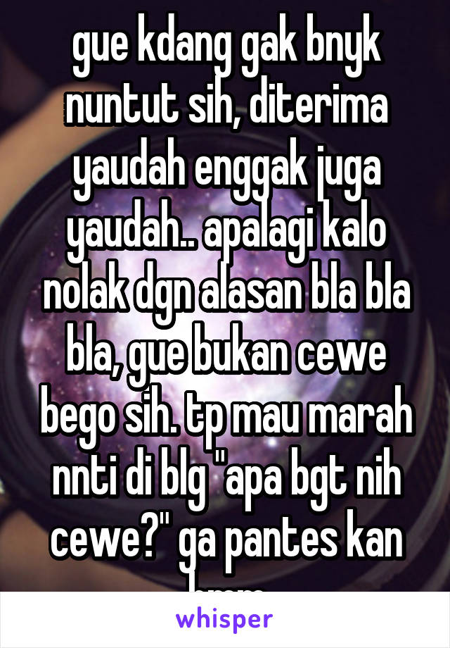 gue kdang gak bnyk nuntut sih, diterima yaudah enggak juga yaudah.. apalagi kalo nolak dgn alasan bla bla bla, gue bukan cewe bego sih. tp mau marah nnti di blg "apa bgt nih cewe?" ga pantes kan hmm