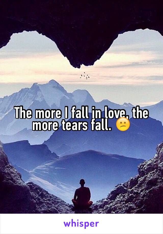 The more I fall in love, the more tears fall. 😕