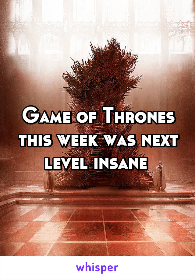 Game of Thrones this week was next level insane 