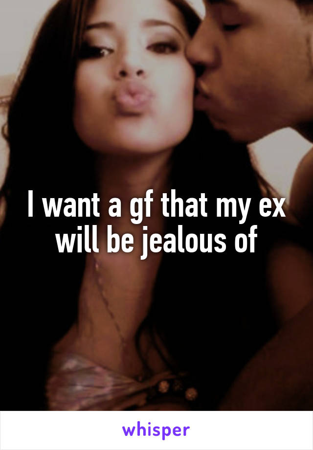 I want a gf that my ex will be jealous of