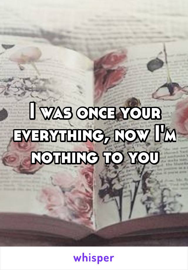 I was once your everything, now I'm nothing to you