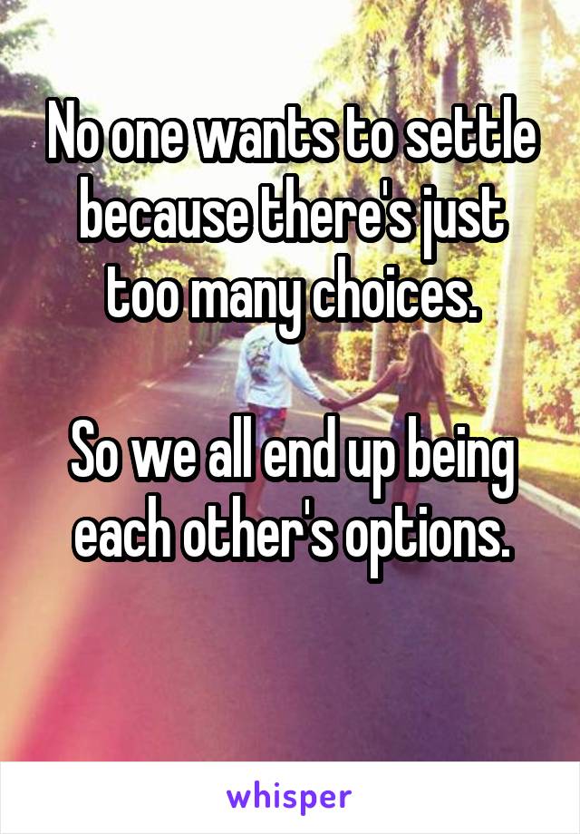 No one wants to settle because there's just too many choices.

So we all end up being each other's options.

