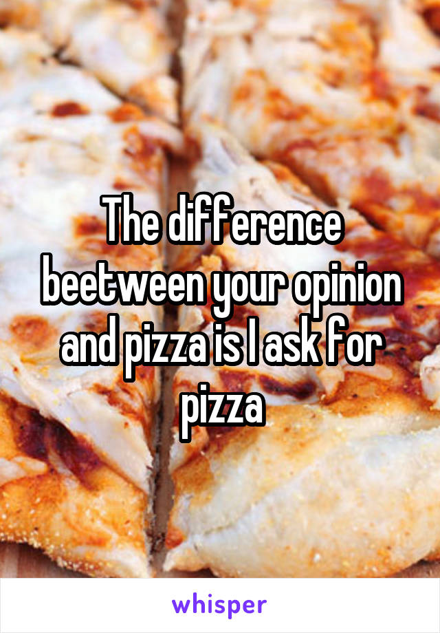 The difference beetween your opinion and pizza is I ask for pizza