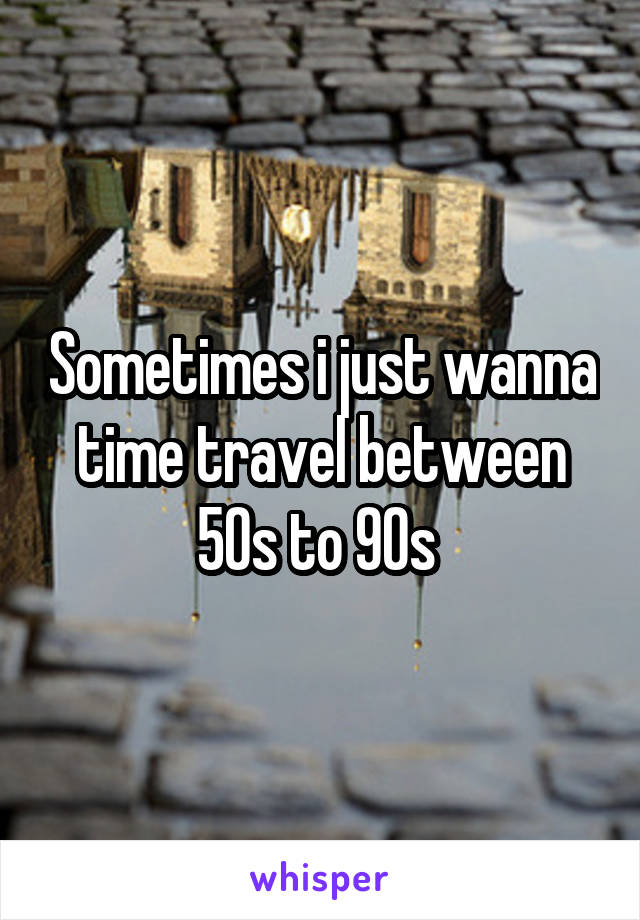 Sometimes i just wanna time travel between 50s to 90s 