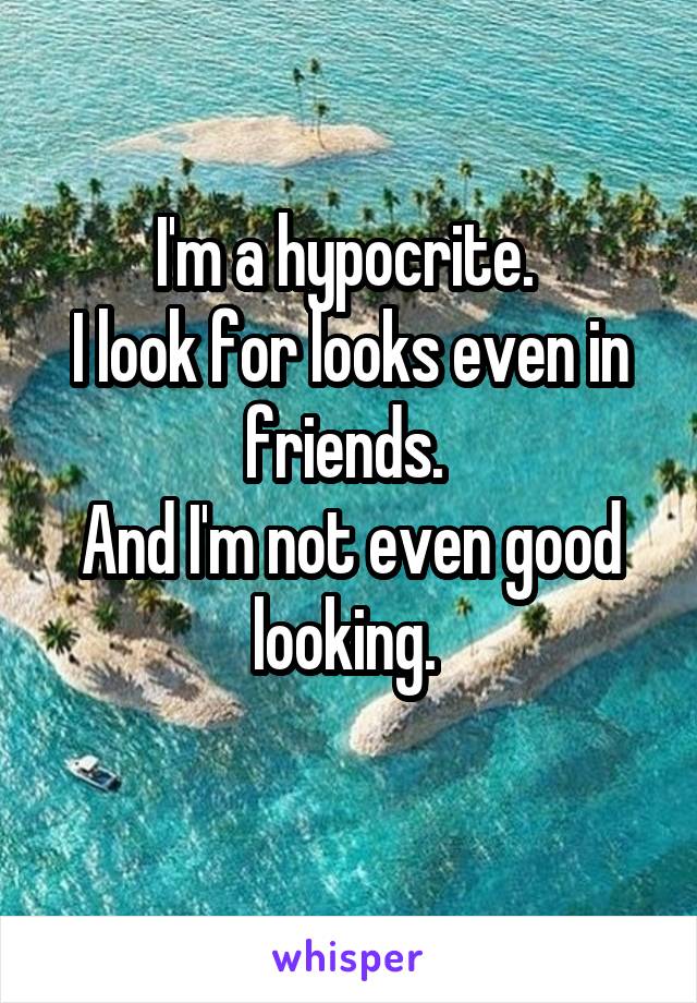 I'm a hypocrite. 
I look for looks even in friends. 
And I'm not even good looking. 
