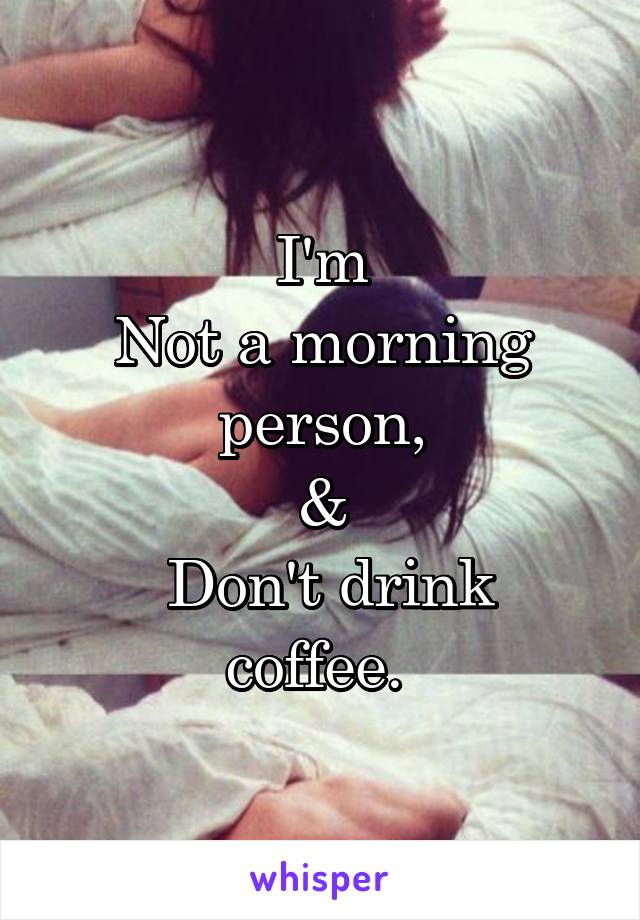 I'm
Not a morning person,
&
 Don't drink coffee. 