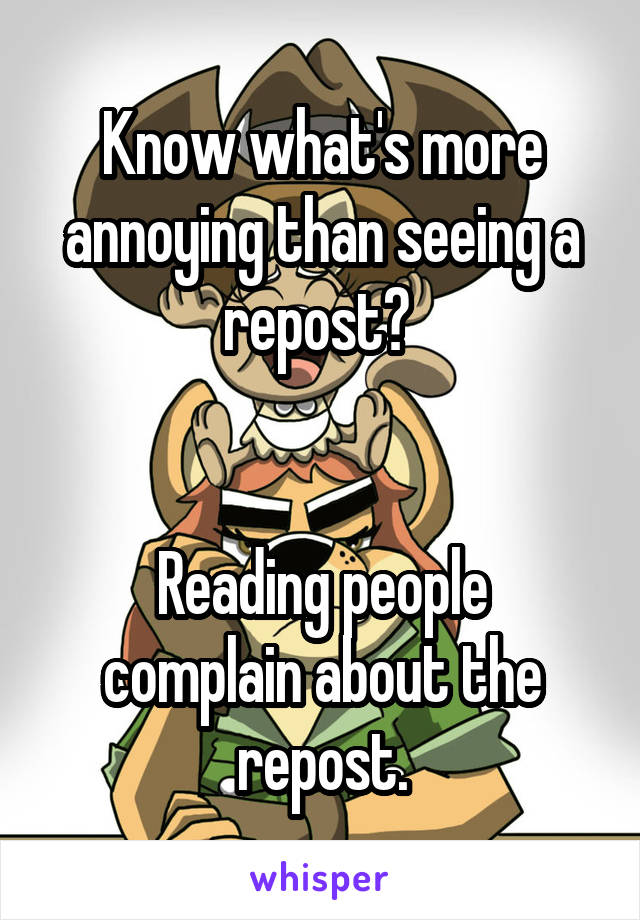 Know what's more annoying than seeing a repost? 


Reading people complain about the repost.