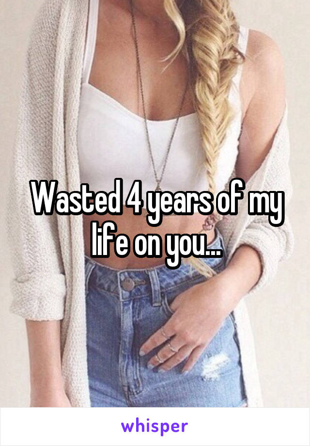 Wasted 4 years of my life on you...