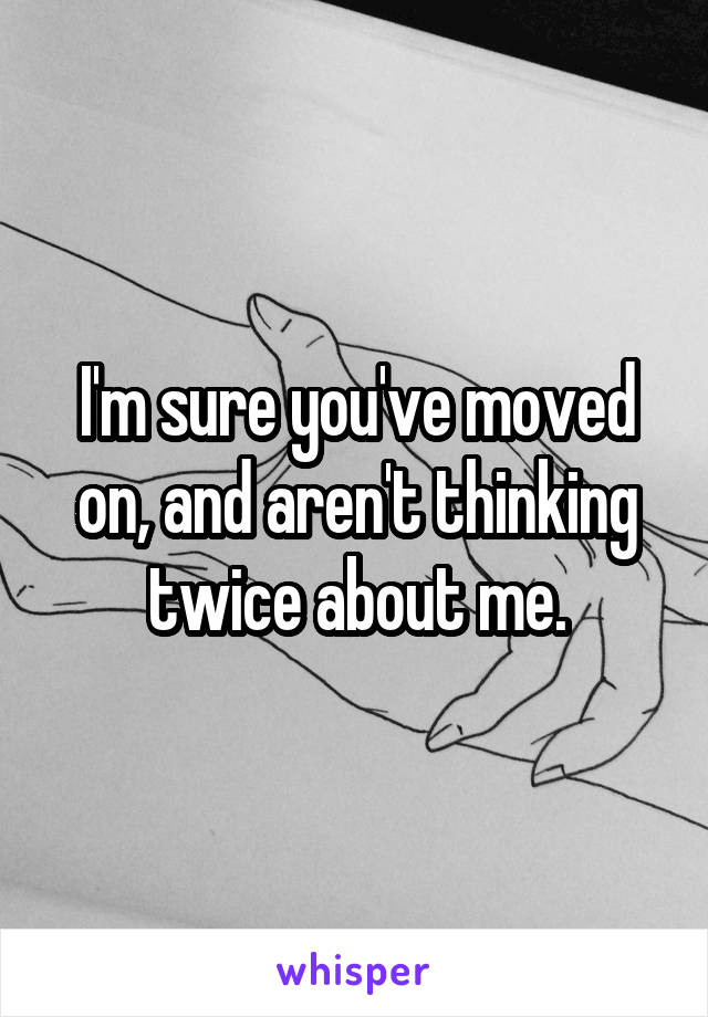 I'm sure you've moved on, and aren't thinking twice about me.