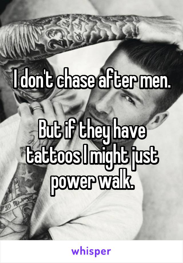 I don't chase after men. 
But if they have tattoos I might just power walk.