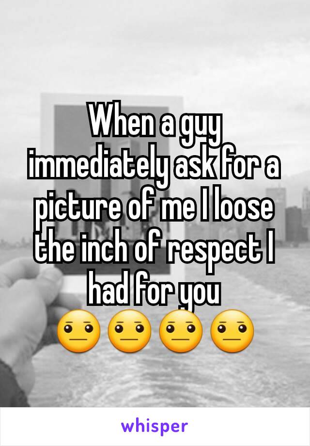 When a guy immediately ask for a picture of me I loose the inch of respect I had for you 😐😐😐😐