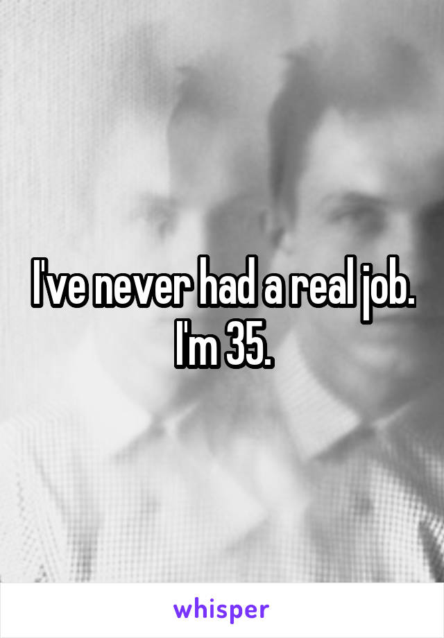 I've never had a real job. I'm 35.