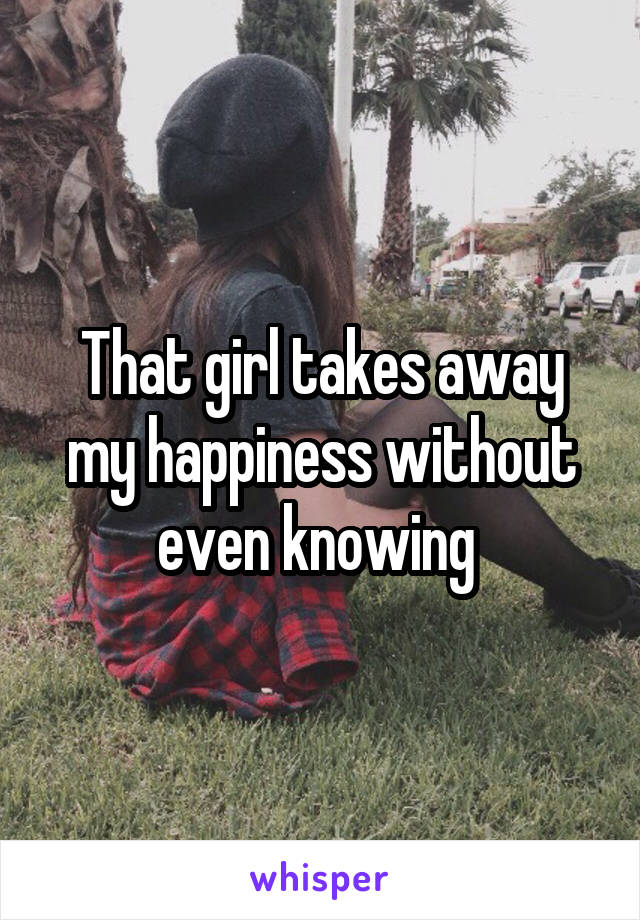 That girl takes away my happiness without even knowing 