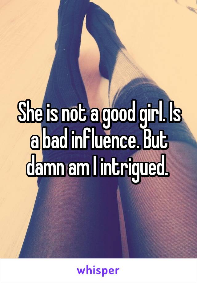 She is not a good girl. Is a bad influence. But damn am I intrigued. 