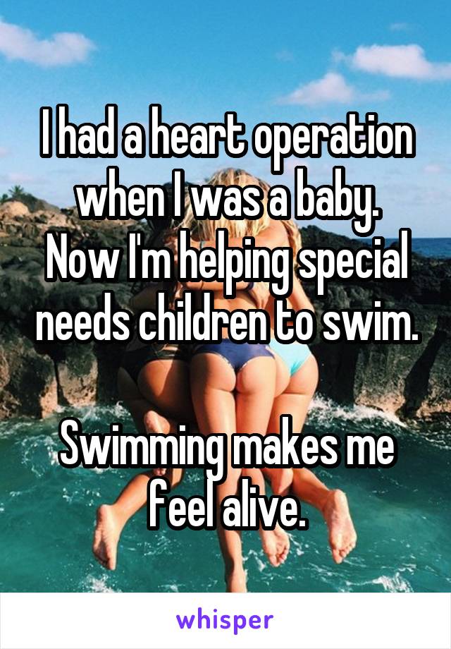 I had a heart operation when I was a baby.
Now I'm helping special needs children to swim.

Swimming makes me feel alive.