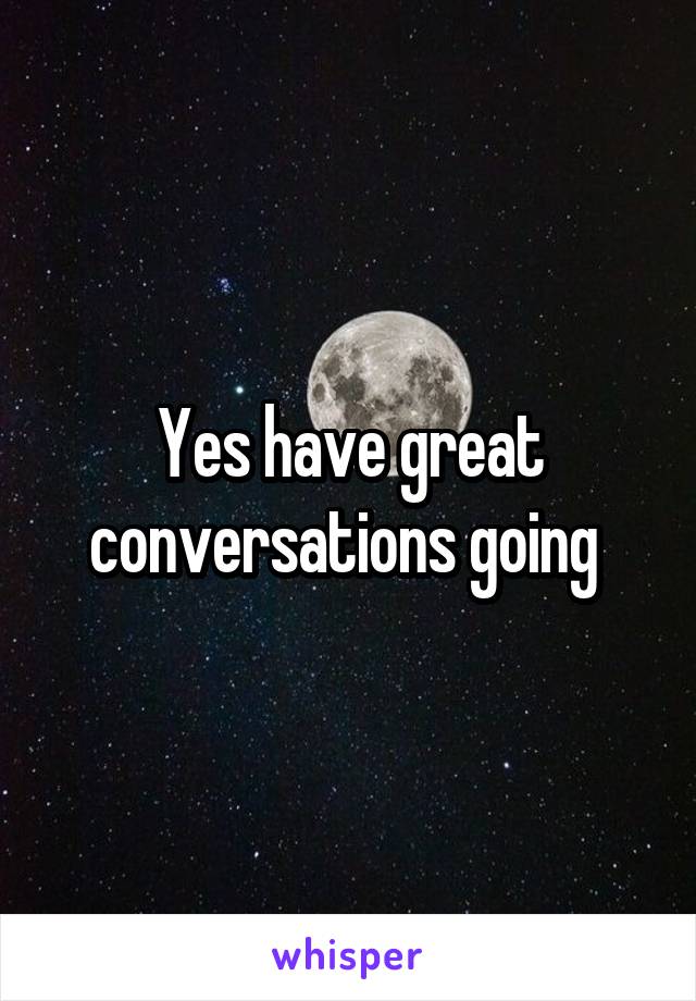 Yes have great conversations going 