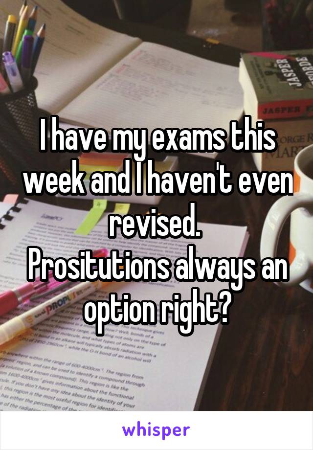 I have my exams this week and I haven't even revised. 
Prositutions always an option right?