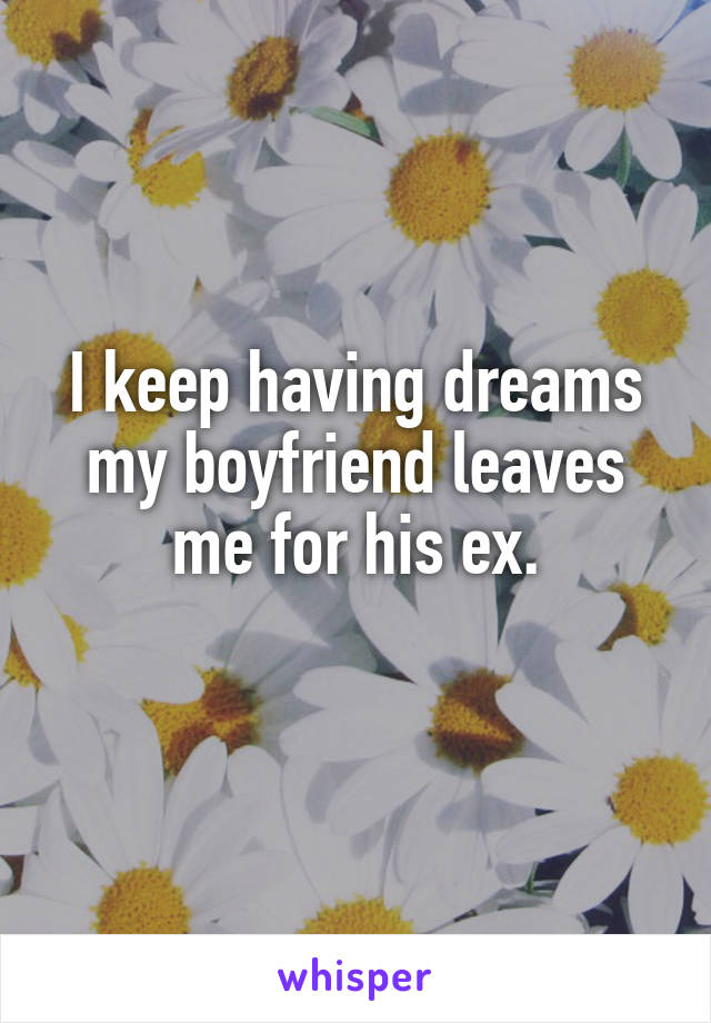 I keep having dreams my boyfriend leaves me for his ex.
