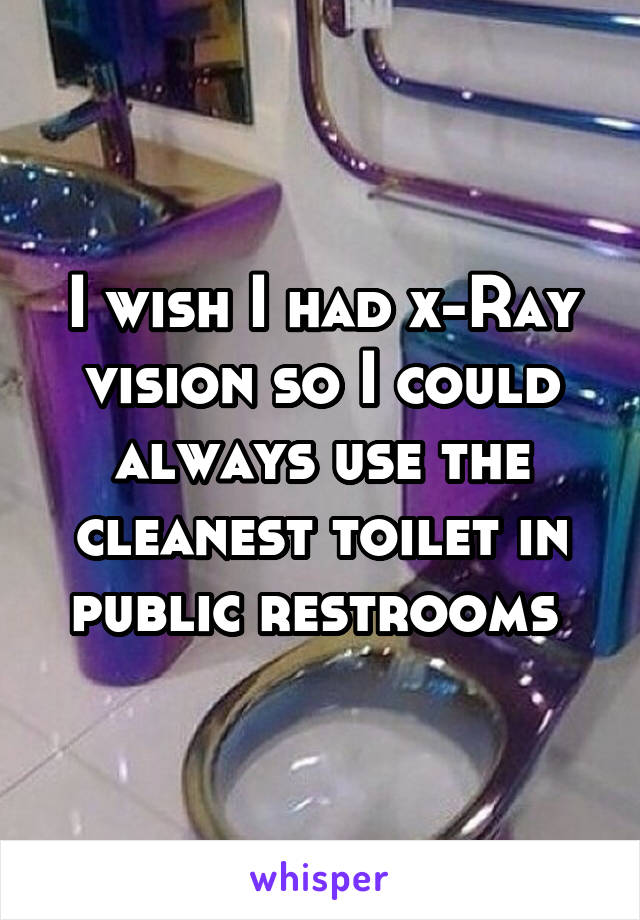 I wish I had x-Ray vision so I could always use the cleanest toilet in public restrooms 