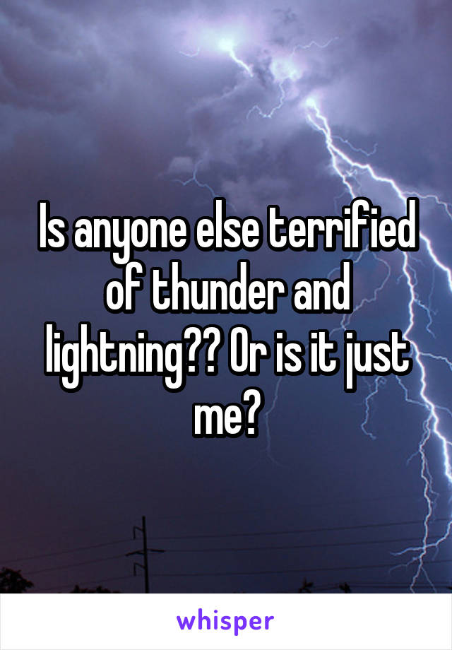 Is anyone else terrified of thunder and lightning?? Or is it just me?