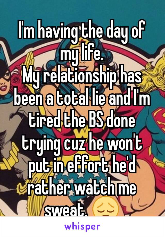 I'm having the day of my life.
My relationship has been a total lie and I'm tired the BS done trying cuz he won't put in effort he'd rather watch me sweat. 😔