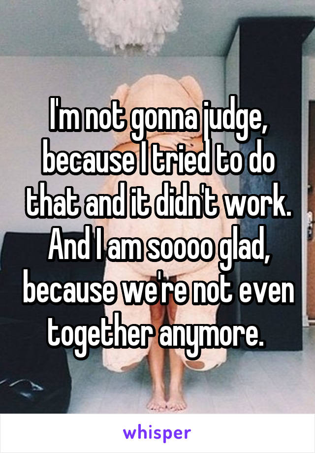 I'm not gonna judge, because I tried to do that and it didn't work. And I am soooo glad, because we're not even together anymore. 