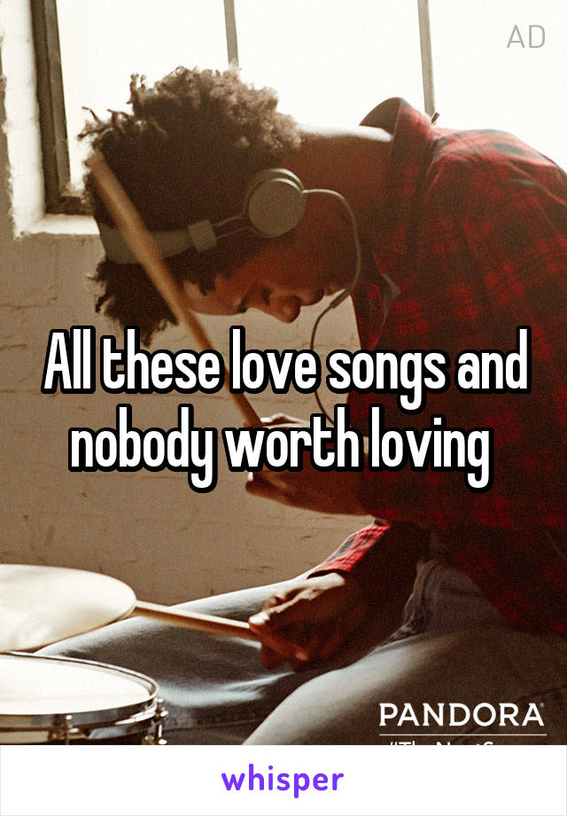 All these love songs and nobody worth loving 