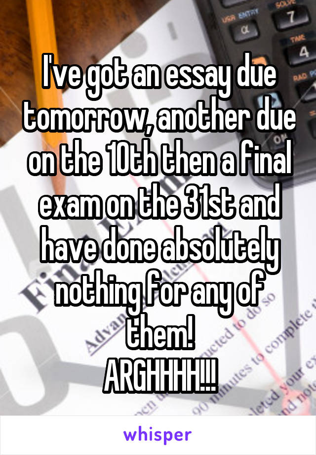 I've got an essay due tomorrow, another due on the 10th then a final exam on the 31st and have done absolutely nothing for any of them!
ARGHHHH!!!