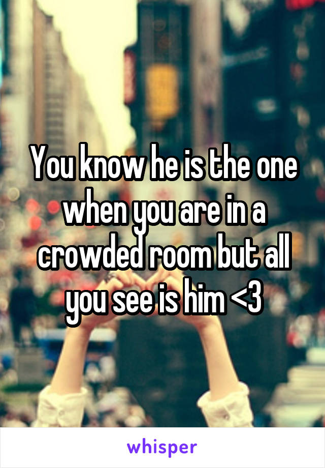 You know he is the one when you are in a crowded room but all you see is him <3