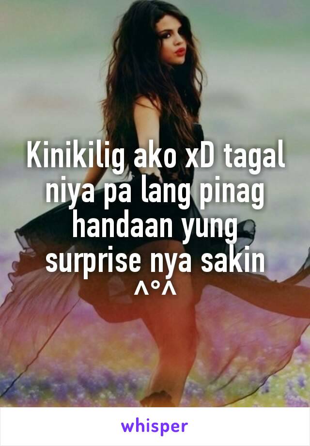 Kinikilig ako xD tagal niya pa lang pinag handaan yung surprise nya sakin ^°^