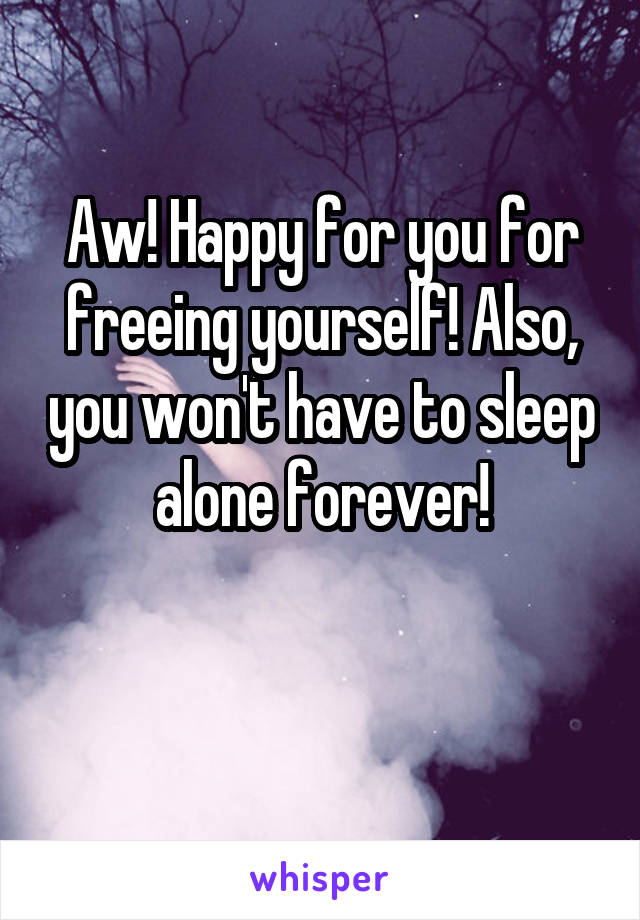 Aw! Happy for you for freeing yourself! Also, you won't have to sleep alone forever!

