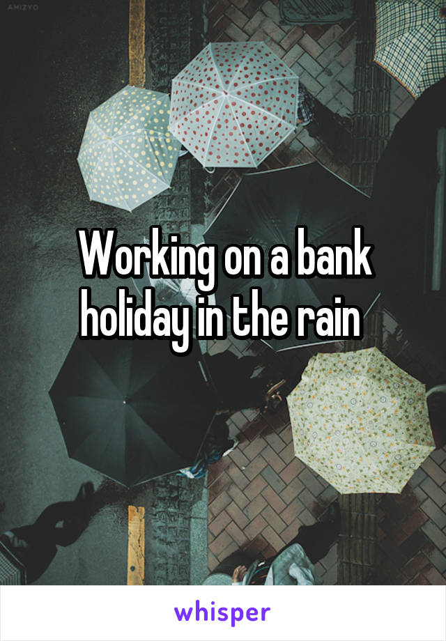 Working on a bank holiday in the rain 
