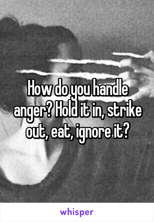 How do you handle anger? Hold it in, strike out, eat, ignore it?