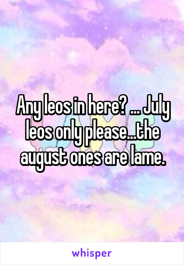 Any leos in here? ... July leos only please...the august ones are lame.