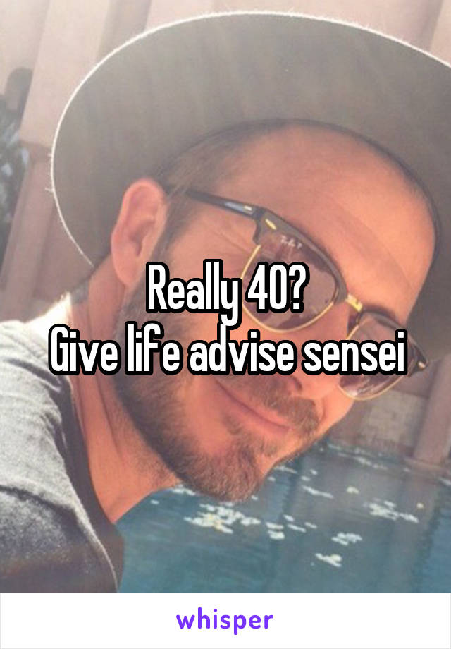 Really 40?
Give life advise sensei