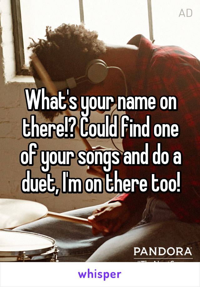 What's your name on there!? Could find one of your songs and do a duet, I'm on there too!